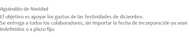  Aguinaldo de Navidad  El objetivo es apoyar los gastos de las festividades de diciembre. Se entrega a todos los colaboradores, sin importar la fecha de incorporación ya sean indefinidos o a plazo fijo.