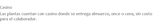  Casino  Las plantas cuentan con casino donde se entrega almuerzo, once o cena, sin costo para el colaborador.