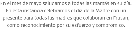 En el mes de mayo saludamos a todas las mamás en su día. En esta instancia celebramos el día de la Madre con un presente para todas las madres que colaboran en Frusan, como reconocimiento por su esfuerzo y compromiso.