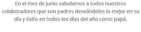 En el mes de junio saludamos a todos nuestros colaboradores que son padres deseándoles lo mejor en su día y éxito en todos los días del año como papá.